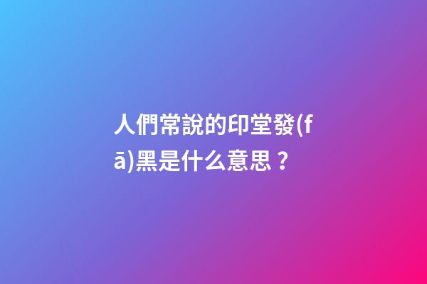 人們常說的印堂發(fā)黑是什么意思？